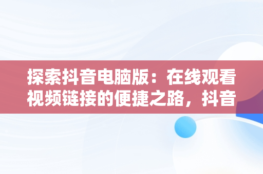 探索抖音电脑版：在线观看视频链接的便捷之路，抖音电脑版在线观看视频链接在哪 