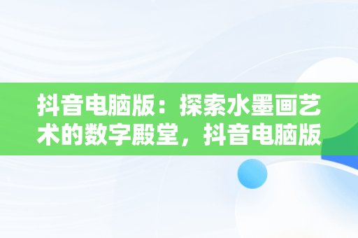 抖音电脑版：探索水墨画艺术的数字殿堂，抖音电脑版有画中画吗 