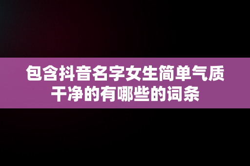 包含抖音名字女生简单气质干净的有哪些的词条