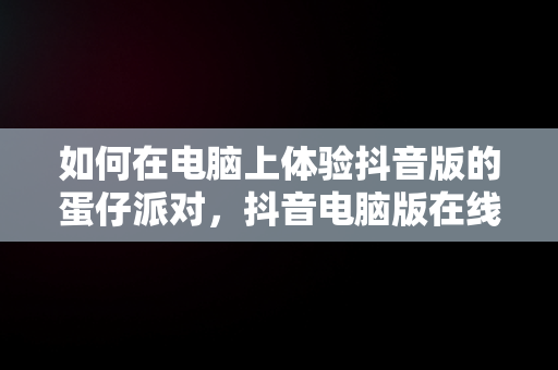 如何在电脑上体验抖音版的蛋仔派对，抖音电脑版在线观看蛋仔派对游戏 
