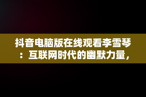 抖音电脑版在线观看李雪琴：互联网时代的幽默力量，抖音电脑版有没有 