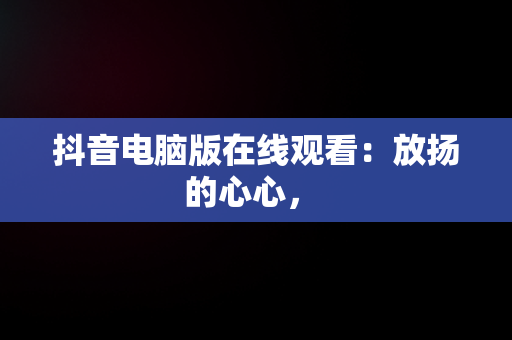 抖音电脑版在线观看：放扬的心心， 