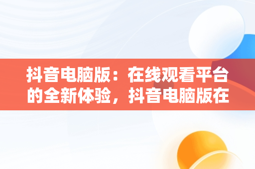 抖音电脑版：在线观看平台的全新体验，抖音电脑版在线观看平台推荐 