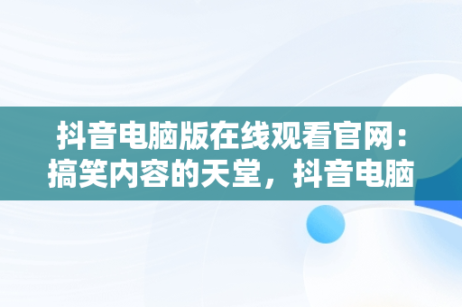 抖音电脑版在线观看官网：搞笑内容的天堂，抖音电脑版网页入口 
