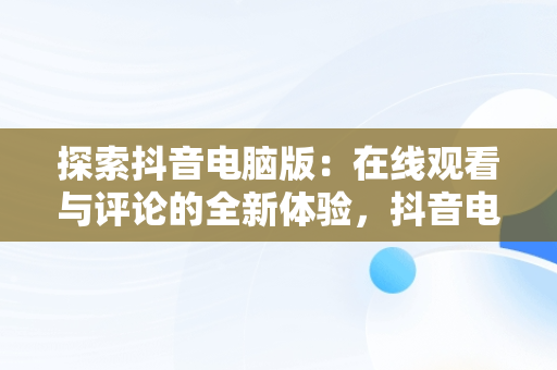 探索抖音电脑版：在线观看与评论的全新体验，抖音电脑端回复评论 