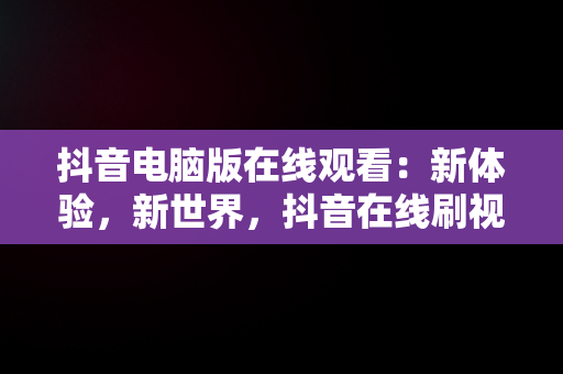 抖音电脑版在线观看：新体验，新世界，抖音在线刷视频入口 
