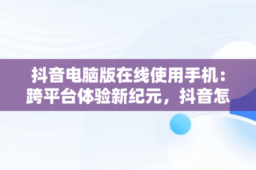 抖音电脑版在线使用手机：跨平台体验新纪元，抖音怎么在电脑用 