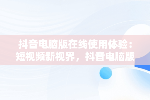 抖音电脑版在线使用体验：短视频新视界，抖音电脑版在线登录 