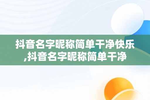 抖音名字昵称简单干净快乐,抖音名字昵称简单干净