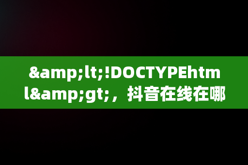 &lt;!DOCTYPEhtml&gt;，抖音在线在哪里打开 