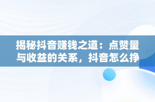 揭秘抖音赚钱之道：点赞量与收益的关系，抖音怎么挣钱点赞有钱挣 