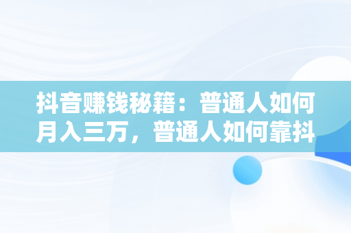 抖音赚钱秘籍：普通人如何月入三万，普通人如何靠抖音赚钱 