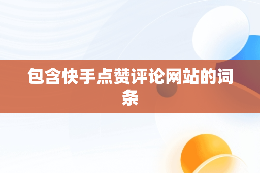 包含快手点赞评论网站的词条