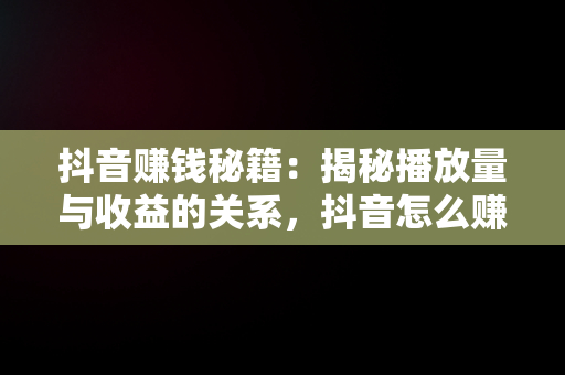 抖音赚钱秘籍：揭秘播放量与收益的关系，抖音怎么赚钱的多少播放才有收益呢 