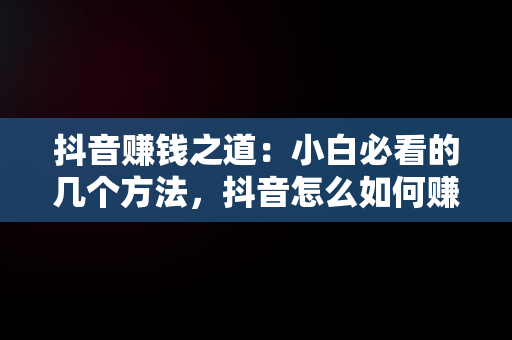 抖音赚钱之道：小白必看的几个方法，抖音怎么如何赚钱 