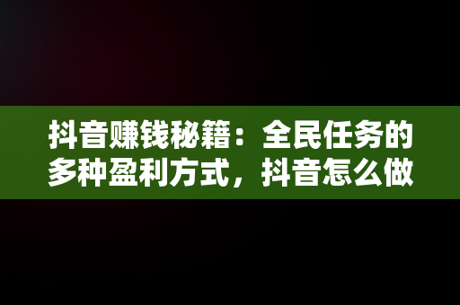 抖音赚钱秘籍：全民任务的多种盈利方式，抖音怎么做全民任务赚钱 