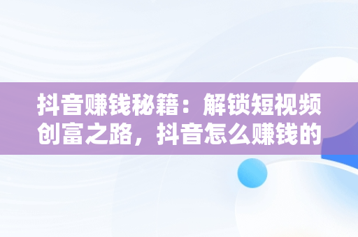 抖音赚钱秘籍：解锁短视频创富之路，抖音怎么赚钱的几个方法,我们一起来看看吧! 