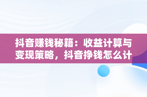 抖音赚钱秘籍：收益计算与变现策略，抖音挣钱怎么计 