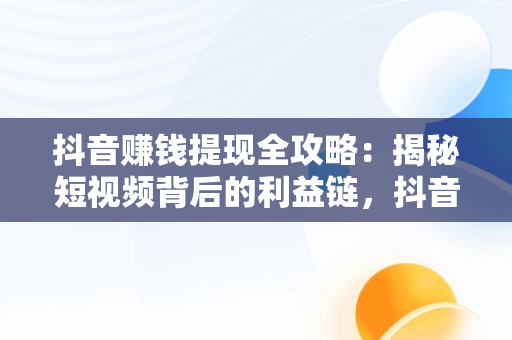 抖音赚钱提现全攻略：揭秘短视频背后的利益链，抖音怎么赚钱提现到银行卡 