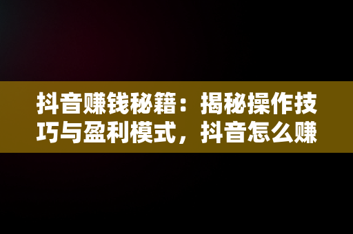 抖音赚钱秘籍：揭秘操作技巧与盈利模式，抖音怎么赚钱钱怎么赚钱 