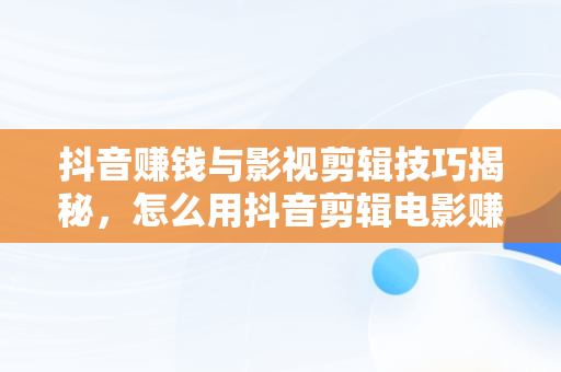 抖音赚钱与影视剪辑技巧揭秘，怎么用抖音剪辑电影赚钱 