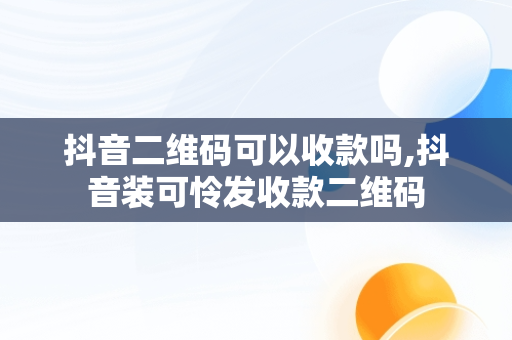 抖音二维码可以收款吗,抖音装可怜发收款二维码