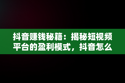 抖音赚钱秘籍：揭秘短视频平台的盈利模式，抖音怎么赚钱吗是真的吗 
