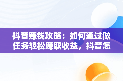 抖音赚钱攻略：如何通过做任务轻松赚取收益，抖音怎么赚钱做任务的 