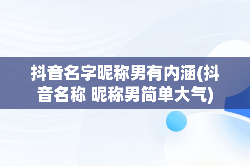 抖音名字昵称男有内涵(抖音名称 昵称男简单大气)