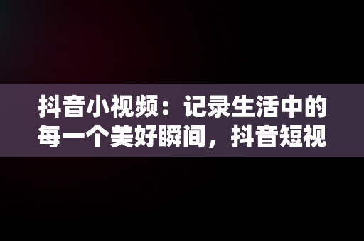 抖音小视频：记录生活中的每一个美好瞬间，抖音短视频 记录美好生活 