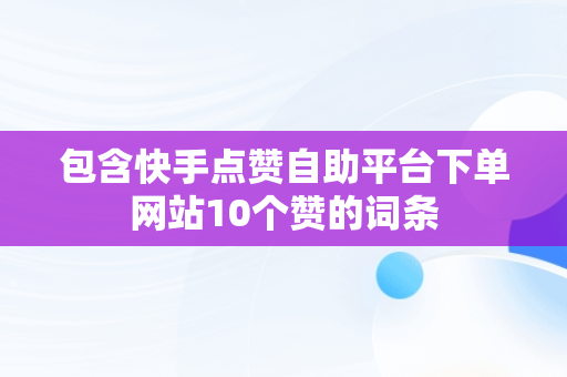 包含快手点赞自助平台下单网站10个赞的词条