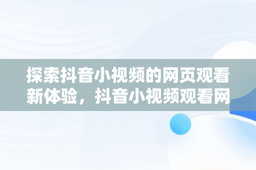 探索抖音小视频的网页观看新体验，抖音小视频观看网页怎么设置 