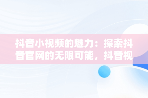 抖音小视频的魅力：探索抖音官网的无限可能，抖音视频观看网址 