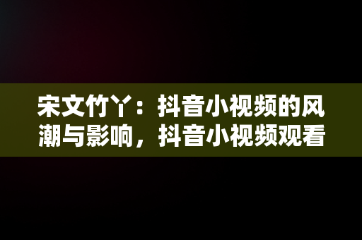 宋文竹丫：抖音小视频的风潮与影响，抖音小视频观看宋文竹丫丫的视频 