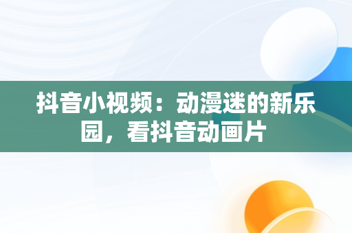 抖音小视频：动漫迷的新乐园，看抖音动画片 