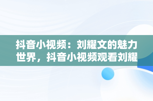 抖音小视频：刘耀文的魅力世界，抖音小视频观看刘耀文怎么看 