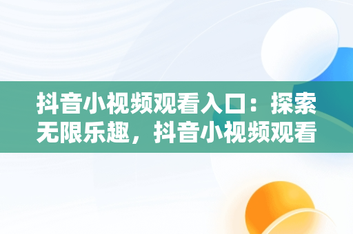 抖音小视频观看入口：探索无限乐趣，抖音小视频观看入口怎么设置 