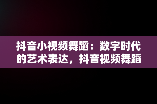 抖音小视频舞蹈：数字时代的艺术表达，抖音视频舞蹈秀这么多能变现吗 
