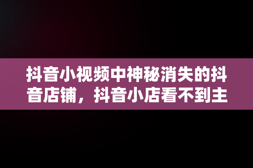 抖音小视频中神秘消失的抖音店铺，抖音小店看不到主页看不到商品橱窗 