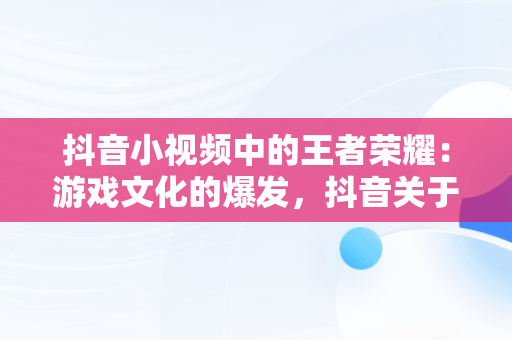 抖音小视频中的王者荣耀：游戏文化的爆发，抖音关于王者的视频 