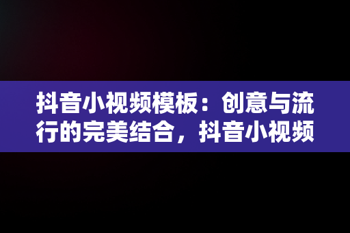 抖音小视频模板：创意与流行的完美结合，抖音小视频模板怎么弄 