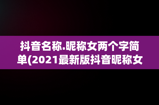抖音名称.昵称女两个字简单(2021最新版抖音昵称女两个字)