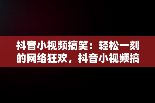 抖音小视频搞笑：轻松一刻的网络狂欢，抖音小视频搞笑题材 
