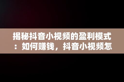 揭秘抖音小视频的盈利模式：如何赚钱，抖音小视频怎么挣钱提现 
