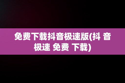 免费下载抖音极速版(抖 音极速 免费 下载)
