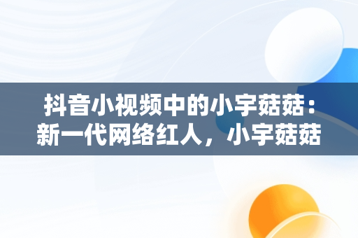 抖音小视频中的小宇菇菇：新一代网络红人，小宇菇菇教做菜的直播 