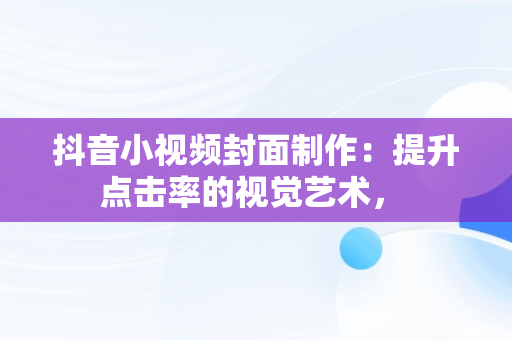 抖音小视频封面制作：提升点击率的视觉艺术， 