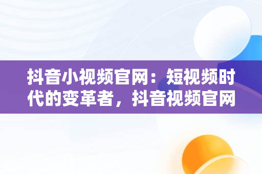 抖音小视频官网：短视频时代的变革者，抖音视频官网在线观看下载安装 