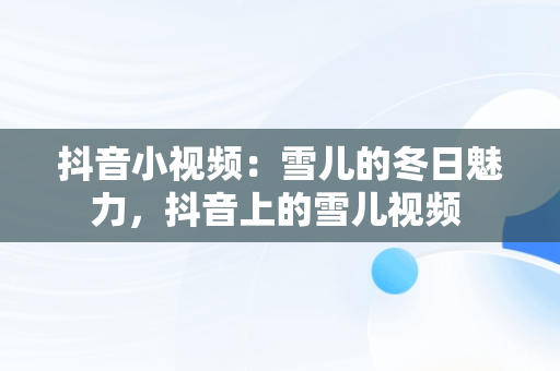 抖音小视频：雪儿的冬日魅力，抖音上的雪儿视频 