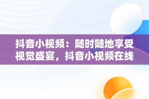 抖音小视频：随时随地享受视觉盛宴，抖音小视频在线观看视频入口在哪里找 